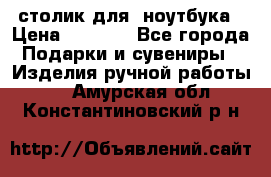 столик для  ноутбука › Цена ­ 1 200 - Все города Подарки и сувениры » Изделия ручной работы   . Амурская обл.,Константиновский р-н